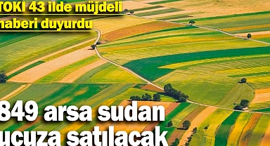 TOKİ 43 ilde müjdeli haberi duyurdu! 849 arsa sudan ucuza satılacak