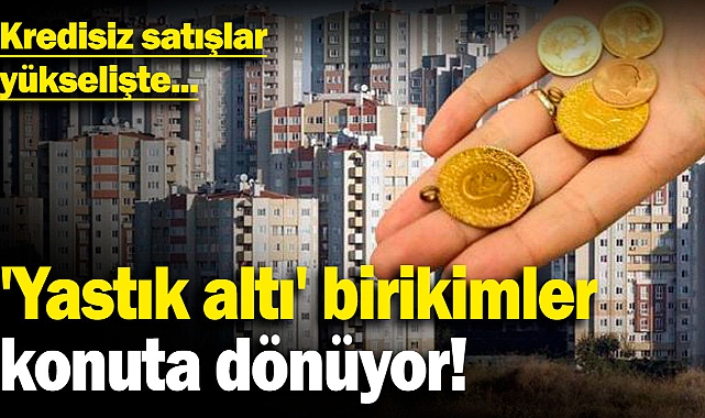 'Yastık altı' birikimler konuta dönüyor! Kredisiz satışlar yükselişte