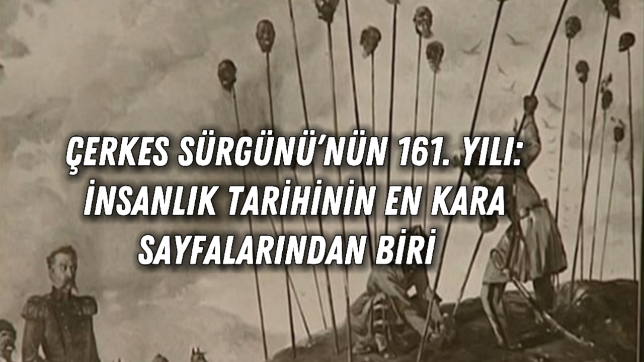 Çerkes Sürgünü’nün 161. Yılı: İnsanlık Tarihinin En Kara Sayfalarından Biri