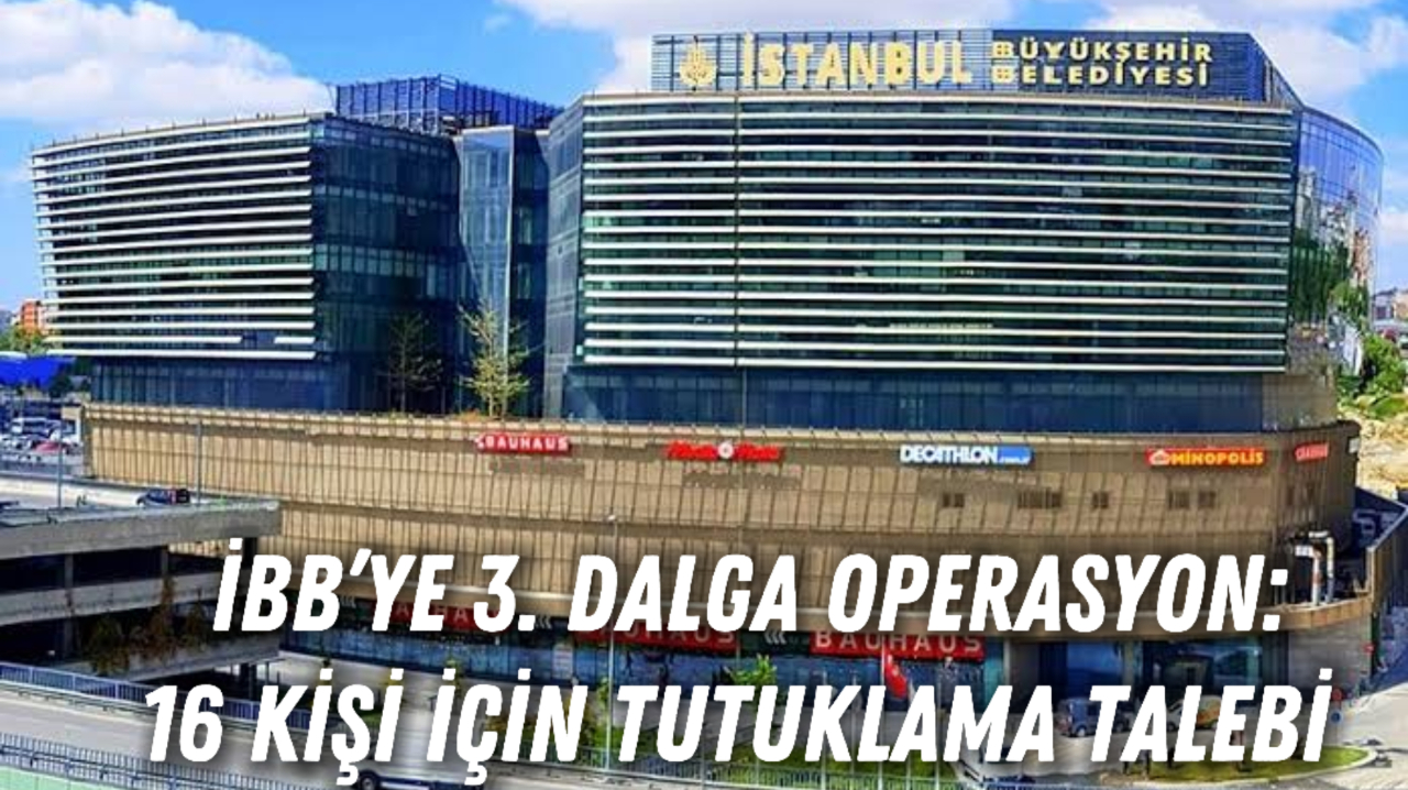 İBB’ye 3. Dalga Operasyon: 16 Kişi İçin Tutuklama Talebi