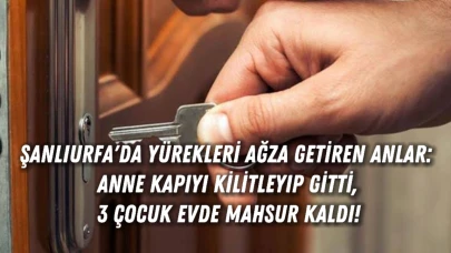 Şanlıurfa'da Yürekleri Ağza Getiren Anlar: Anne Kapıyı Kilitleyip Gitti, 3 Çocuk Evde Mahsur Kaldı!