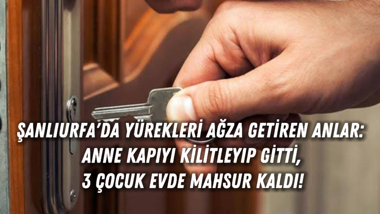 Şanlıurfa'da Yürekleri Ağza Getiren Anlar: Anne Kapıyı Kilitleyip Gitti, 3 Çocuk Evde Mahsur Kaldı!
