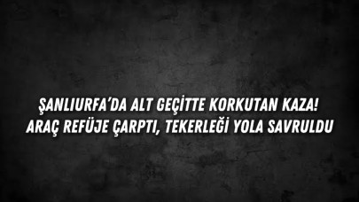 Şanlıurfa’da Alt Geçitte Korkutan Kaza! Araç Refüje Çarptı, Tekerleği Yola Savruldu