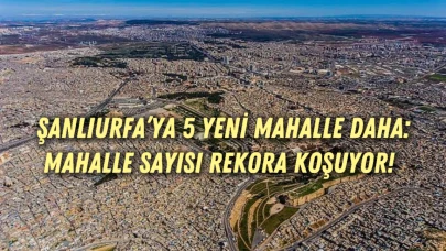 Şanlıurfa’ya 5 Yeni Mahalle Daha: Mahalle Sayısı Rekora Koşuyor!
