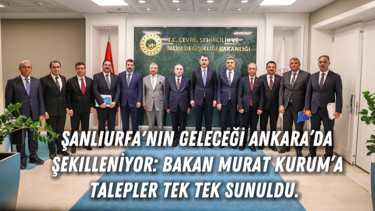 Şanlıurfa'nın Geleceği Ankara’da Şekilleniyor: Bakan Murat Kurum’a Talepler Tek Tek Sunuldu