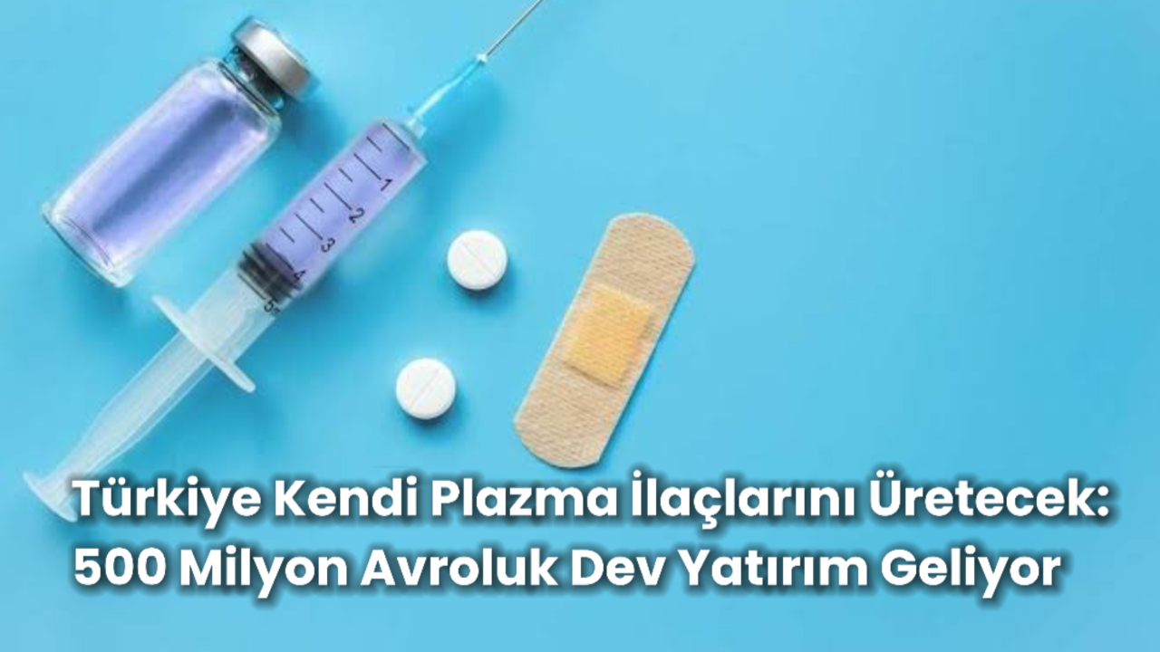 Türkiye Kendi Plazma İlaçlarını Üretecek: 500 Milyon Avroluk Dev Yatırım Geliyor
