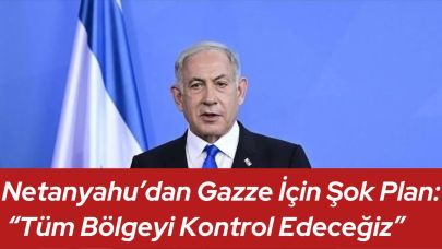 Netanyahu’dan Gazze İçin Şok Plan: “Tüm Bölgeyi Kontrol Edeceğiz”
