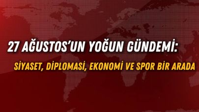 27 Ağustos’un Yoğun Gündemi: Siyaset, Diplomasi, Ekonomi ve Spor Bir Arada
