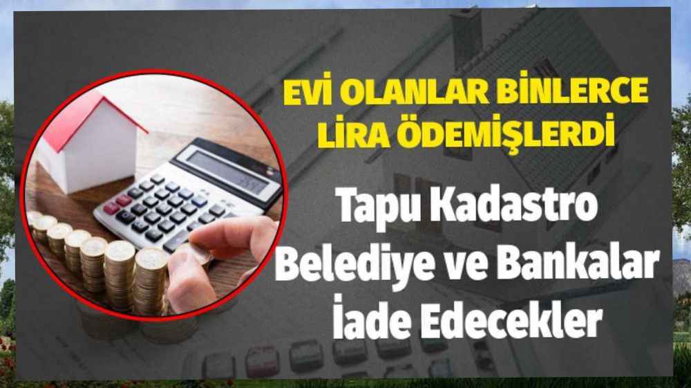 Evi Olanlar Binlerce Lira Ödemişlerdi! Tapu Kadastro, Belediye ve Bankalar İade Edecekler