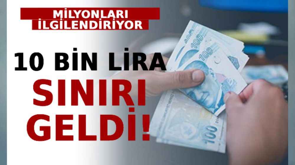 Milyonları İlgilendiriyor! 10 Bin Lira Sınırı Geldi!