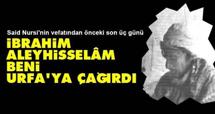Said Nursi'nin vefatından önceki son üç günü: İbrahim Aleyhisselâm beni Urfa’ya çağırdı