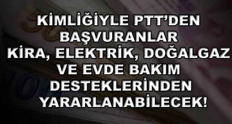 Kimliğiyle PTT’den başvuranlar kira, elektrik, doğalgaz ve evde bakım desteklerinden yararlanabilecek!