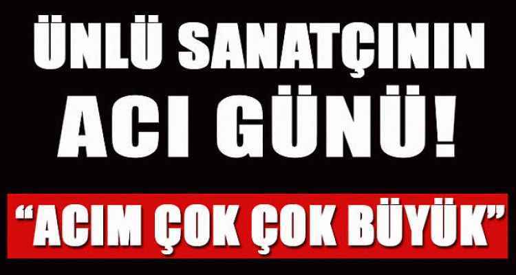 Ünlü Sanatçının Acı Günü: Aldığı Haberle Yıkıldı!