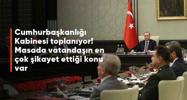 Cumhurbaşkanlığı Kabinesi Toplanıyor! Vatandaşın En Çok Şikayet Ettiği Konu Var!