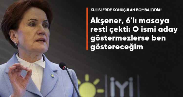 Kulislerde Konuşulan Bomba İddia! Akşener 6'lı Masaya Resti Çekti: O İsmi Aday Göstermezseler Ben Göstereceğim