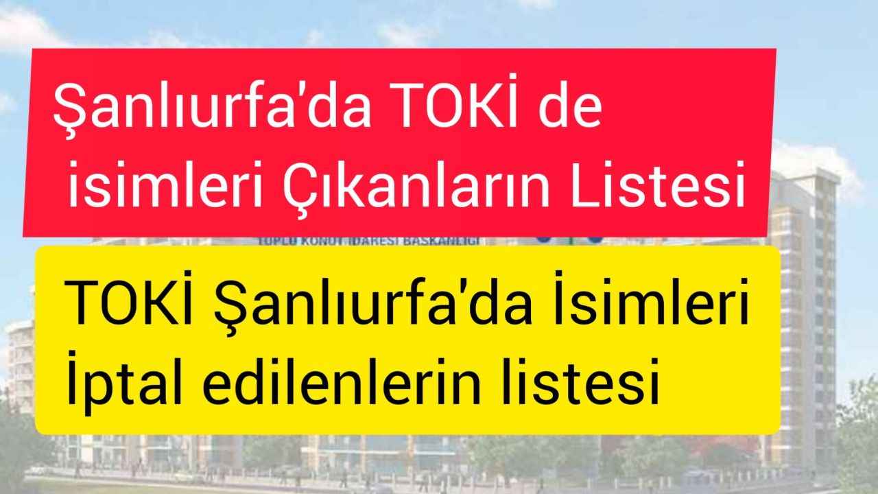 İşte Şanlıurfa TOKİ Kura Sonuçlarında İsmi Çıkanlar ve İptal Edilenlerin TAM LİSTESİ
