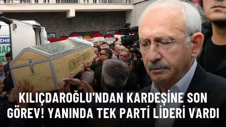 Kılıçdaroğlu'ndan kardeşine son görev! Yanında tek parti lideri vardı
