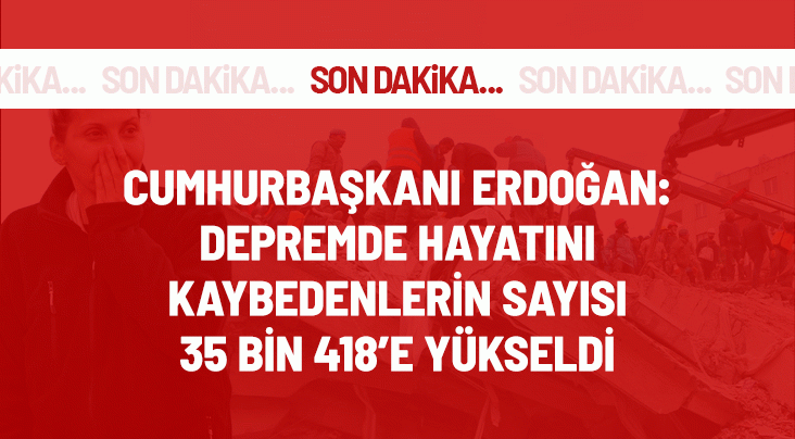 Cumhurbaşkanı Erdoğan: Depremde hayatını kaybedenlerin sayısı 35 bin 418'e yükseldi