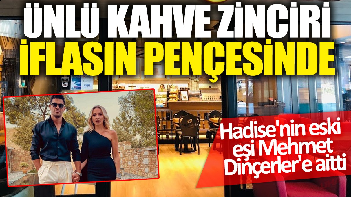 Ünlü kahve zinciri iflasın pençesinde! Hadise'nin eski eşi Mehmet Dinçerler'e aitti