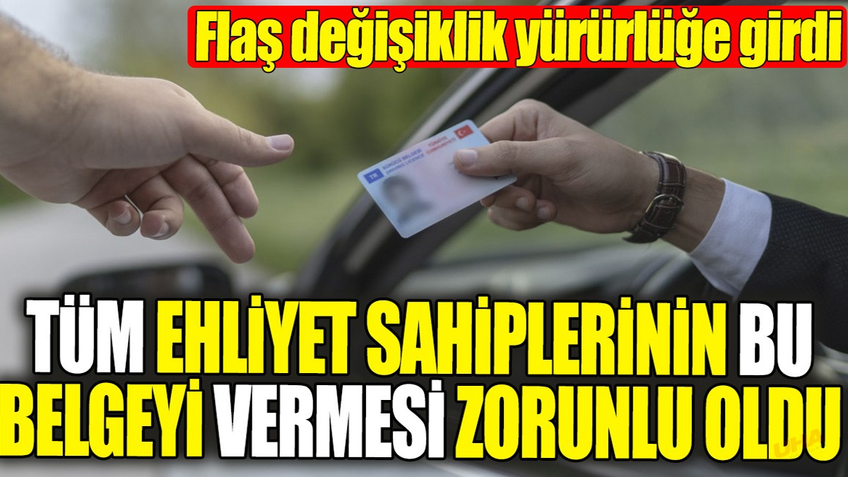 Tüm ehliyet sahiplerinin bu belgeyi vermesi zorunlu oldu! Flaş değişiklik yürürlüğe girdi
