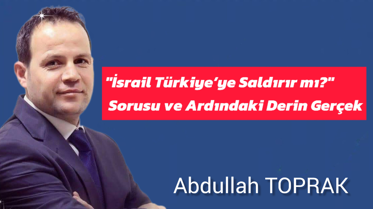 "İsrail Türkiye’ye Saldırır mı?" Sorusu ve Ardındaki Derin Gerçek